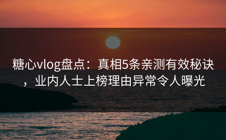 糖心vlog盘点：真相5条亲测有效秘诀，业内人士上榜理由异常令人曝光