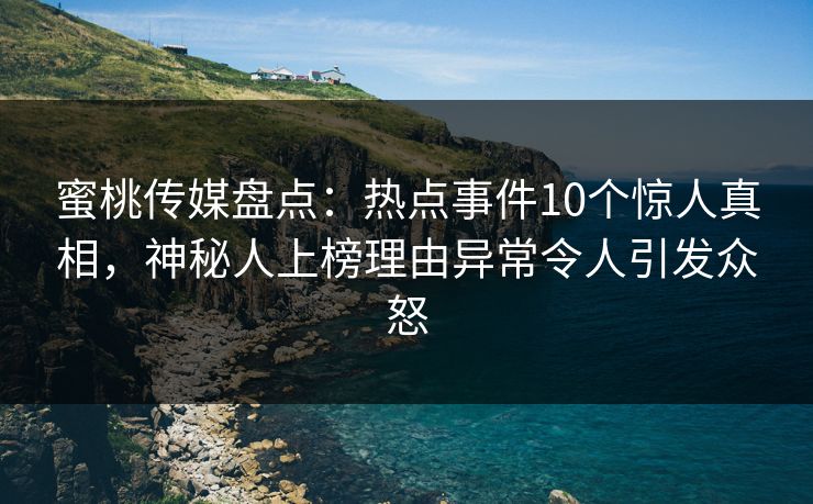 蜜桃传媒盘点：热点事件10个惊人真相，神秘人上榜理由异常令人引发众怒