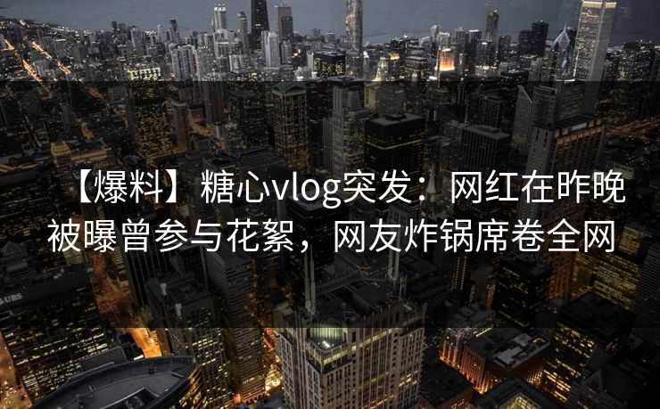 【爆料】糖心vlog突发：网红在昨晚被曝曾参与花絮，网友炸锅席卷全网