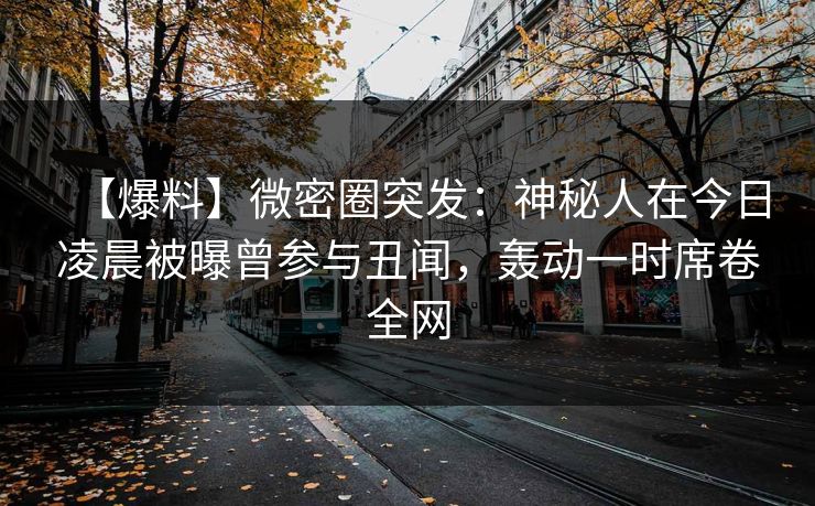 【爆料】微密圈突发：神秘人在今日凌晨被曝曾参与丑闻，轰动一时席卷全网