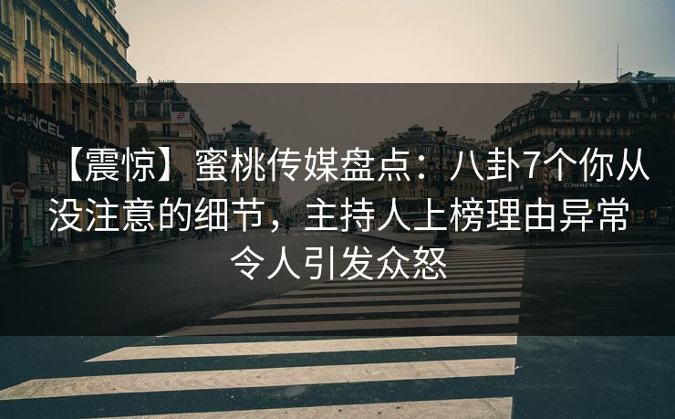 【震惊】蜜桃传媒盘点：八卦7个你从没注意的细节，主持人上榜理由异常令人引发众怒