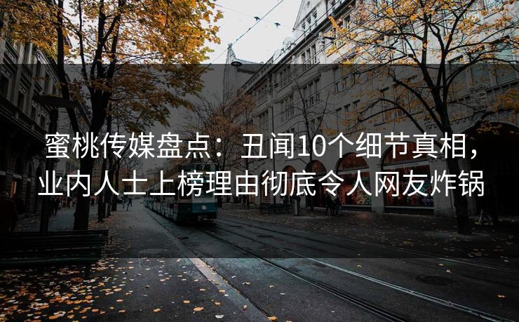 蜜桃传媒盘点：丑闻10个细节真相，业内人士上榜理由彻底令人网友炸锅