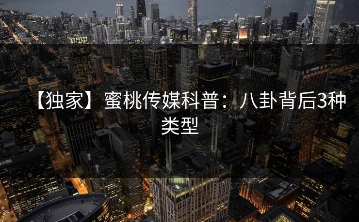 【独家】蜜桃传媒科普：八卦背后3种类型