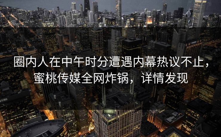 圈内人在中午时分遭遇内幕热议不止，蜜桃传媒全网炸锅，详情发现