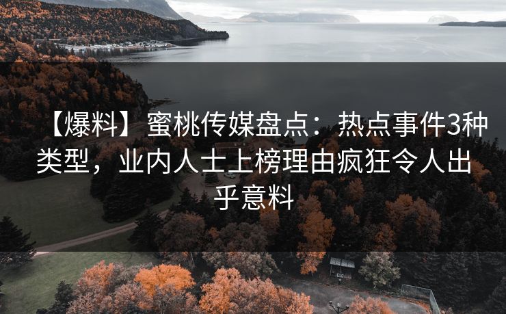 【爆料】蜜桃传媒盘点：热点事件3种类型，业内人士上榜理由疯狂令人出乎意料