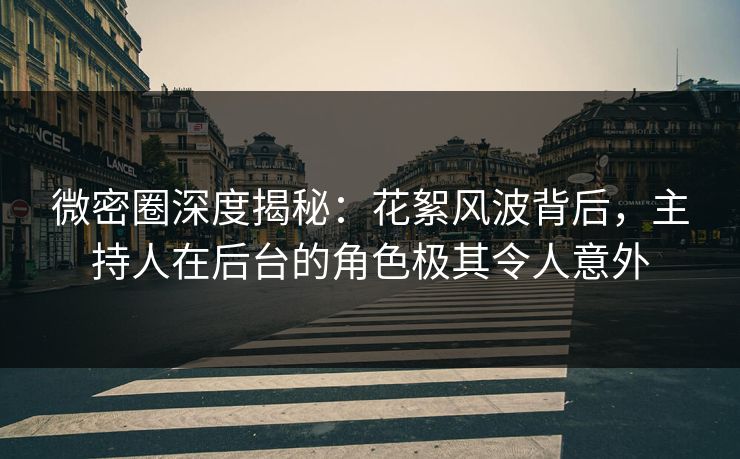 微密圈深度揭秘：花絮风波背后，主持人在后台的角色极其令人意外