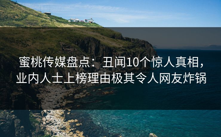 蜜桃传媒盘点：丑闻10个惊人真相，业内人士上榜理由极其令人网友炸锅