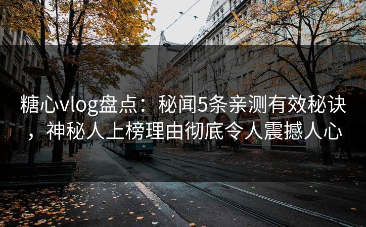 糖心vlog盘点：秘闻5条亲测有效秘诀，神秘人上榜理由彻底令人震撼人心