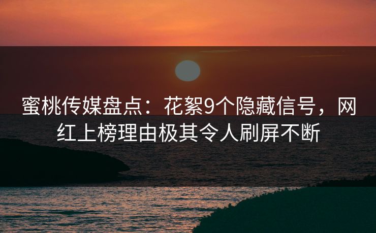 蜜桃传媒盘点：花絮9个隐藏信号，网红上榜理由极其令人刷屏不断