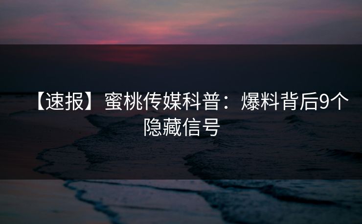 【速报】蜜桃传媒科普：爆料背后9个隐藏信号