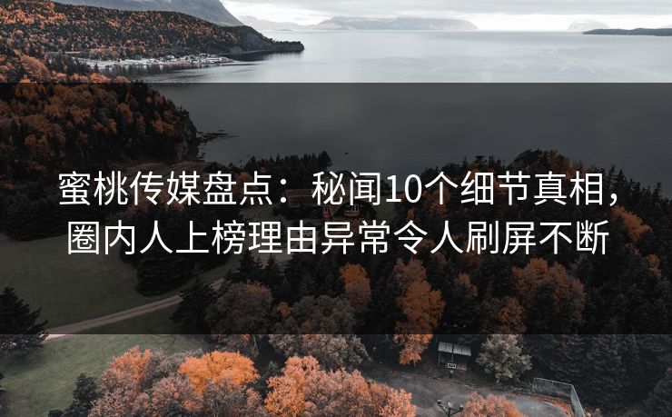 蜜桃传媒盘点:秘闻10个细节真相,圈内人上榜理由异常令人刷屏不断 蜜桃传媒盘点:秘闻10个细节真相,圈内人上榜理由异常令人刷屏不断