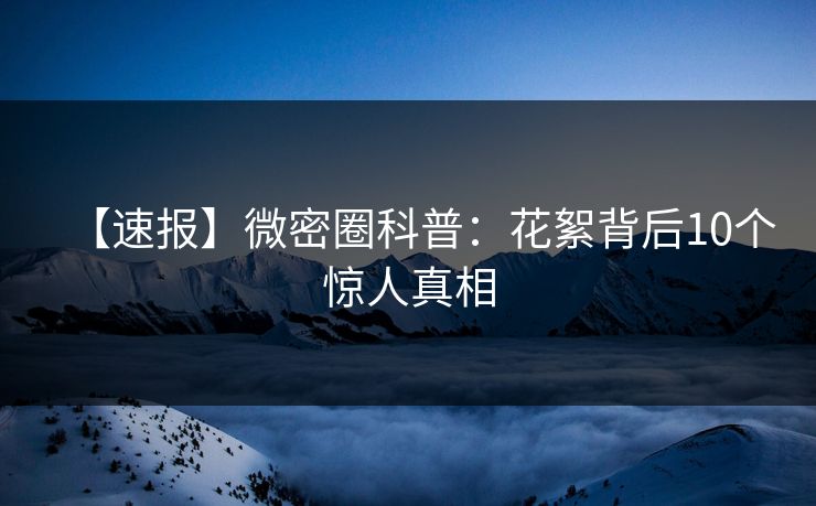 【速报】微密圈科普：花絮背后10个惊人真相