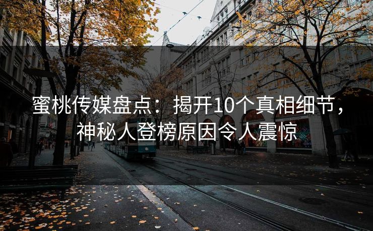 蜜桃传媒盘点:揭开10个真相细节,神秘人登榜原因令人震惊 蜜桃传媒盘点:揭开10个真相细节,神秘人登榜原因令人震惊