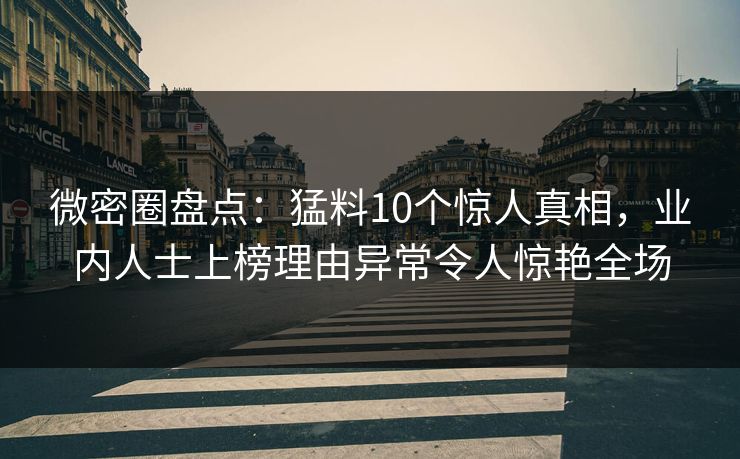 微密圈盘点：猛料10个惊人真相，业内人士上榜理由异常令人惊艳全场