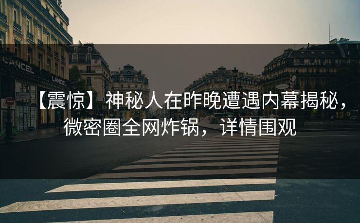 【震惊】神秘人在昨晚遭遇内幕揭秘，微密圈全网炸锅，详情围观