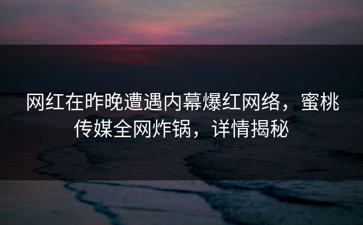 网红在昨晚遭遇内幕爆红网络，蜜桃传媒全网炸锅，详情揭秘