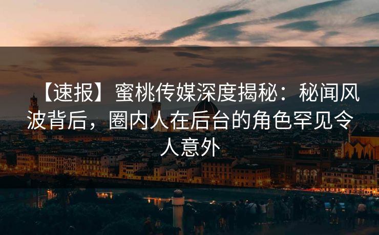 【速报】蜜桃传媒深度揭秘：秘闻风波背后，圈内人在后台的角色罕见令人意外