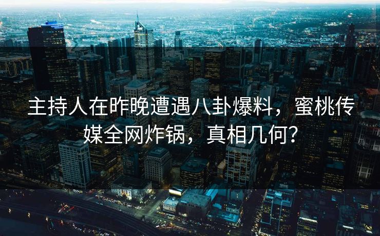 主持人在昨晚遭遇八卦爆料，蜜桃传媒全网炸锅，真相几何？