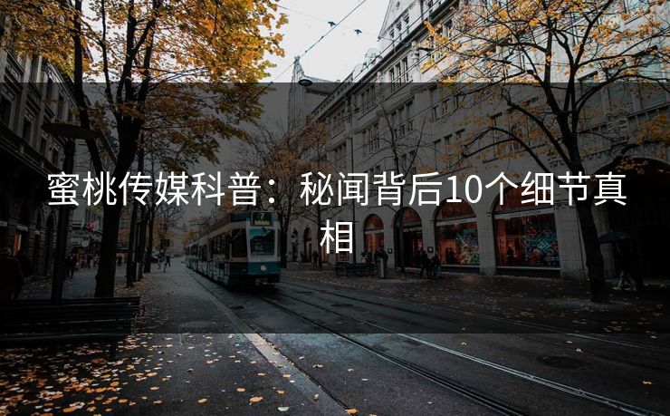 蜜桃传媒科普：秘闻背后10个细节真相