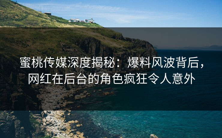 蜜桃传媒深度揭秘：爆料风波背后，网红在后台的角色疯狂令人意外
