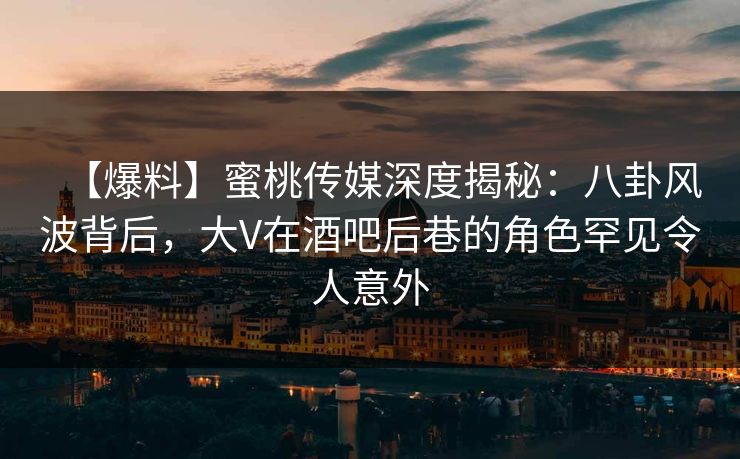 【爆料】蜜桃传媒深度揭秘：八卦风波背后，大V在酒吧后巷的角色罕见令人意外