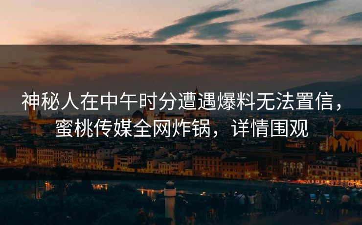 神秘人在中午时分遭遇爆料无法置信，蜜桃传媒全网炸锅，详情围观