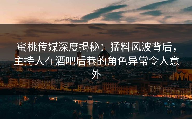 蜜桃传媒深度揭秘：猛料风波背后，主持人在酒吧后巷的角色异常令人意外