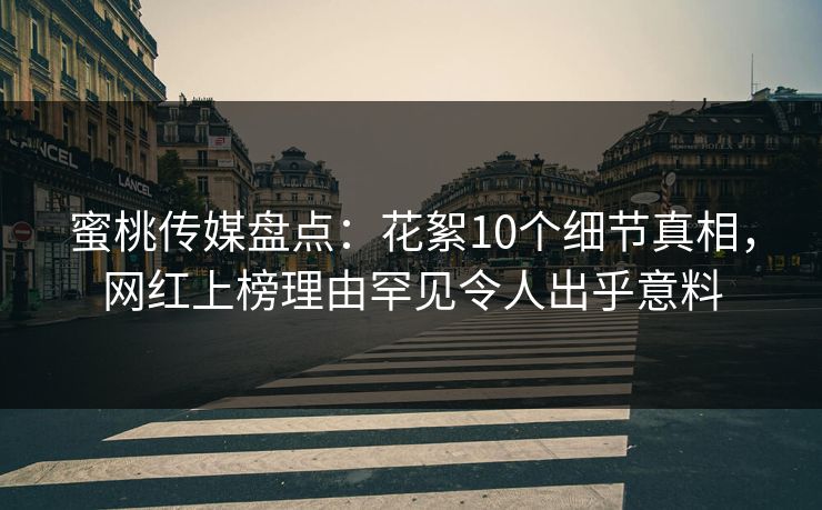 蜜桃传媒盘点：花絮10个细节真相，网红上榜理由罕见令人出乎意料