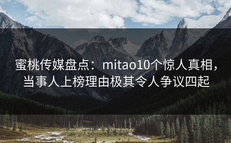 蜜桃传媒盘点：mitao10个惊人真相，当事人上榜理由极其令人争议四起