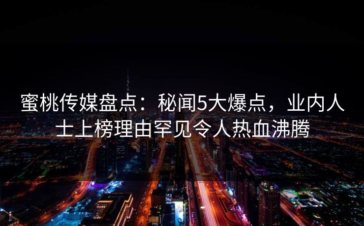 蜜桃传媒盘点：秘闻5大爆点，业内人士上榜理由罕见令人热血沸腾