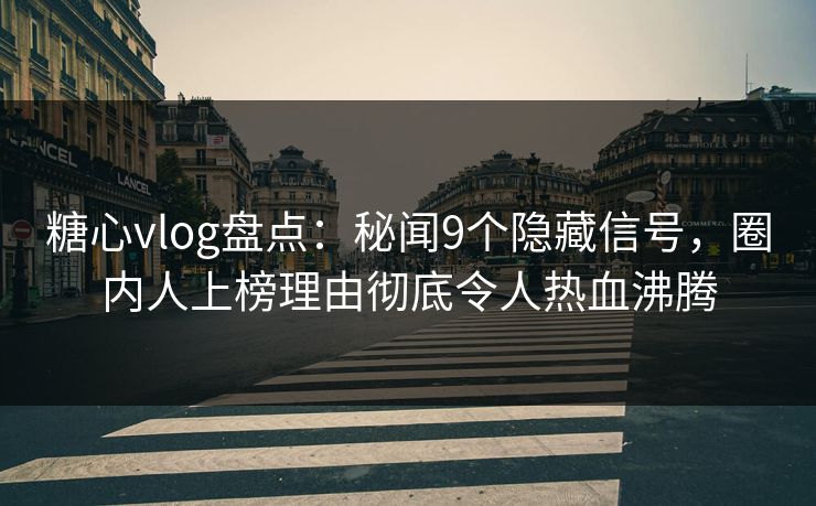 糖心vlog盘点：秘闻9个隐藏信号，圈内人上榜理由彻底令人热血沸腾