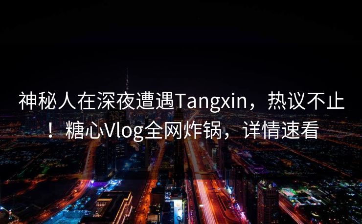 神秘人在深夜遭遇Tangxin，热议不止！糖心Vlog全网炸锅，详情速看