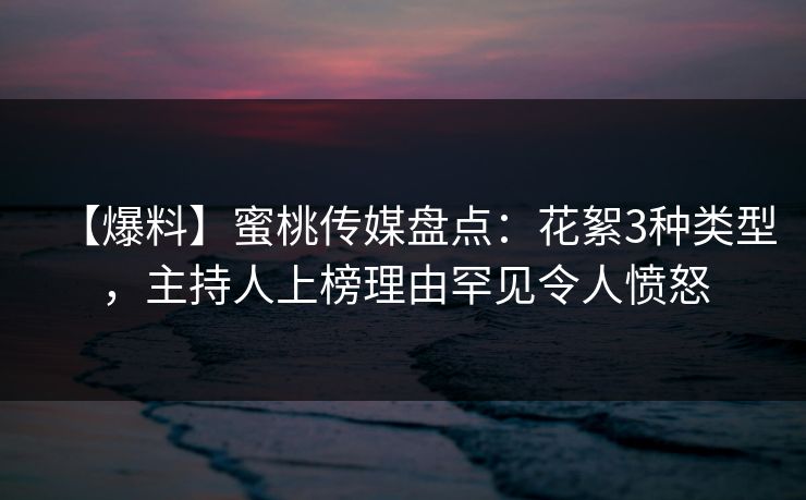 【爆料】蜜桃传媒盘点：花絮3种类型，主持人上榜理由罕见令人愤怒