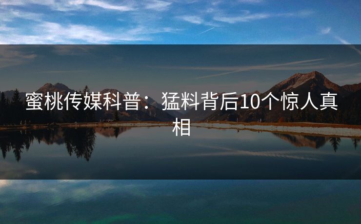 蜜桃传媒科普：猛料背后10个惊人真相