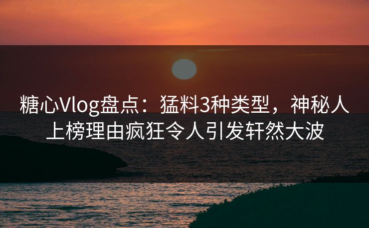 糖心Vlog盘点:猛料3种类型,神秘人上榜理由疯狂令人引发轩然大波 糖心Vlog盘点:猛料3种类型,神秘人上榜理由疯狂令人引发轩然大波
