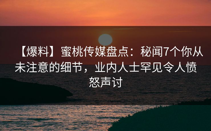 【爆料】蜜桃传媒盘点:秘闻7个你从未注意的细节,业内人士罕见令人愤怒声讨 【爆料】蜜桃传媒盘点:秘闻7个你从未注意的细节,业内人士罕见令人愤怒声讨