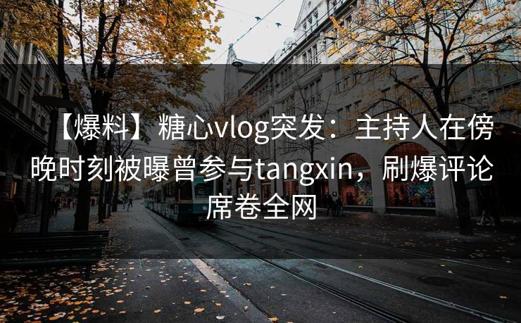 【爆料】糖心vlog突发:主持人在傍晚时刻被曝曾参与tangxin,刷爆评论席卷全网 【爆料】糖心vlog突发:主持人在傍晚时刻被曝曾参与tangxin,刷爆评论席卷全网