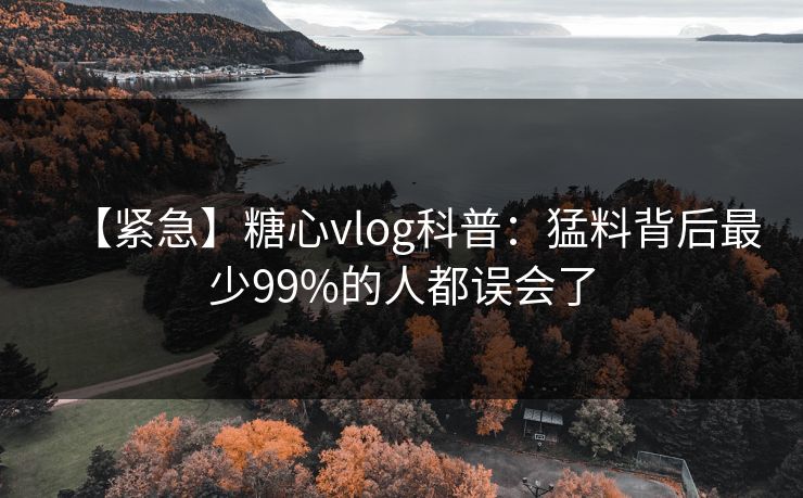【紧急】糖心vlog科普：猛料背后最少99%的人都误会了