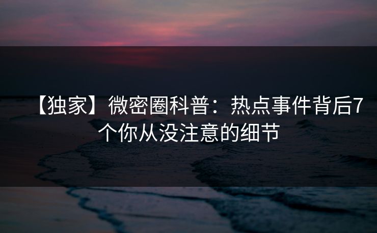 【独家】微密圈科普:热点事件背后7个你从没注意的细节 【独家】微密圈科普:热点事件背后7个你从没注意的细节