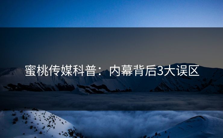 蜜桃传媒科普：内幕背后3大误区