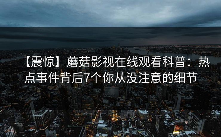 【震惊】蘑菇影视在线观看科普：热点事件背后7个你从没注意的细节