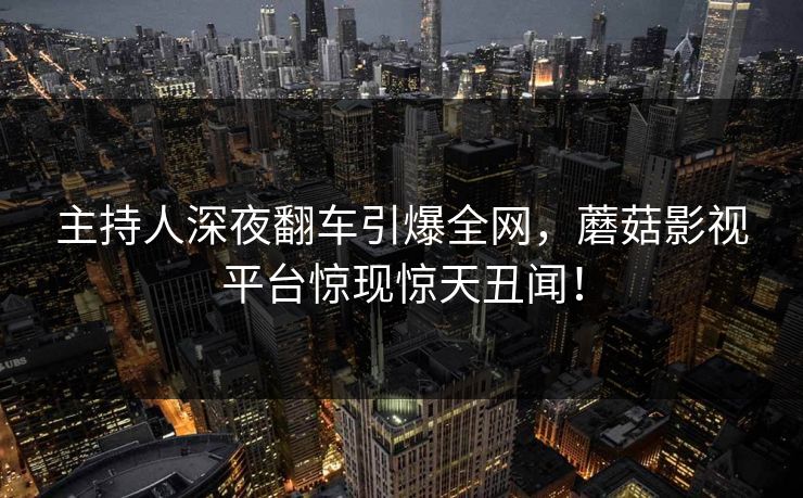 主持人深夜翻车引爆全网，蘑菇影视平台惊现惊天丑闻！