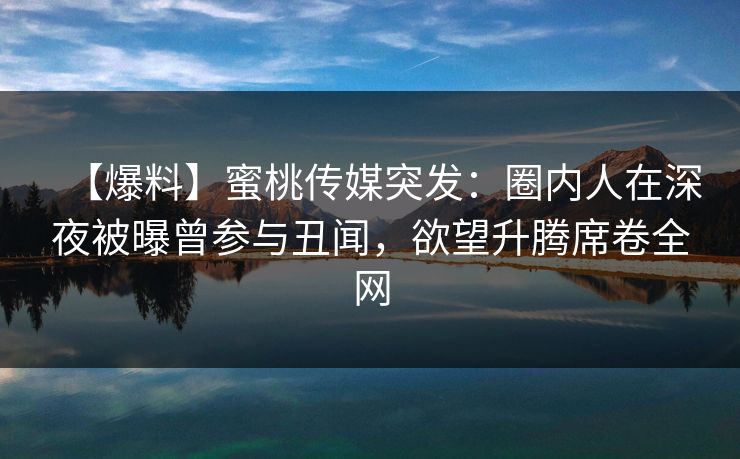 【爆料】蜜桃传媒突发:圈内人在深夜被曝曾参与丑闻,欲望升腾席卷全网 【爆料】蜜桃传媒突发:圈内人在深夜被曝曾参与丑闻,欲望升腾席卷全网