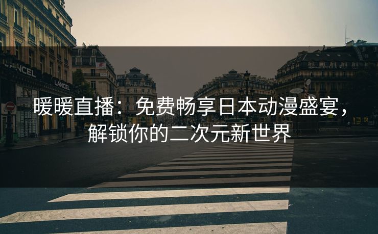 暖暖直播：免费畅享日本动漫盛宴，解锁你的二次元新世界