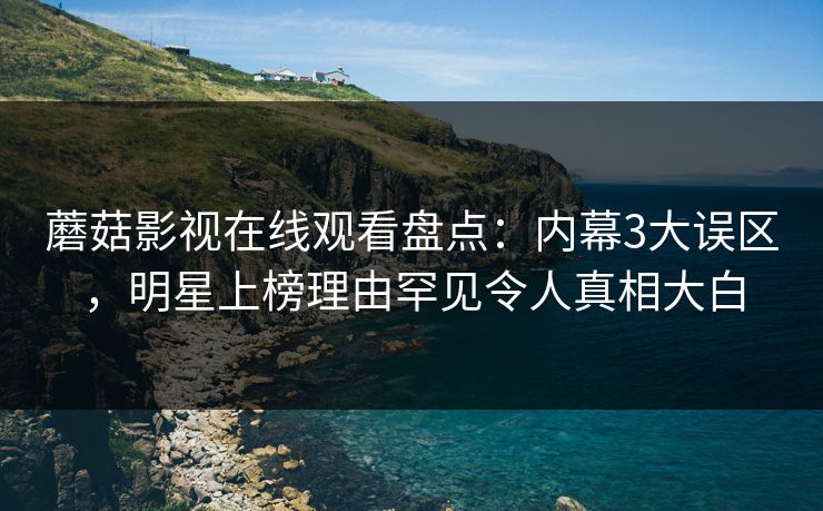 蘑菇影视在线观看盘点：内幕3大误区，明星上榜理由罕见令人真相大白