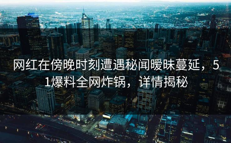 网红在傍晚时刻遭遇秘闻暧昧蔓延，51爆料全网炸锅，详情揭秘