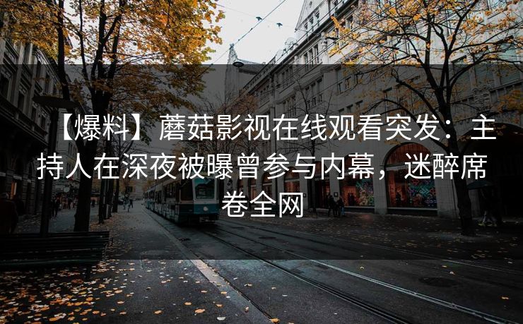 【爆料】蘑菇影视在线观看突发：主持人在深夜被曝曾参与内幕，迷醉席卷全网