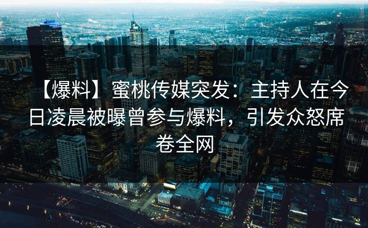 【爆料】蜜桃传媒突发：主持人在今日凌晨被曝曾参与爆料，引发众怒席卷全网