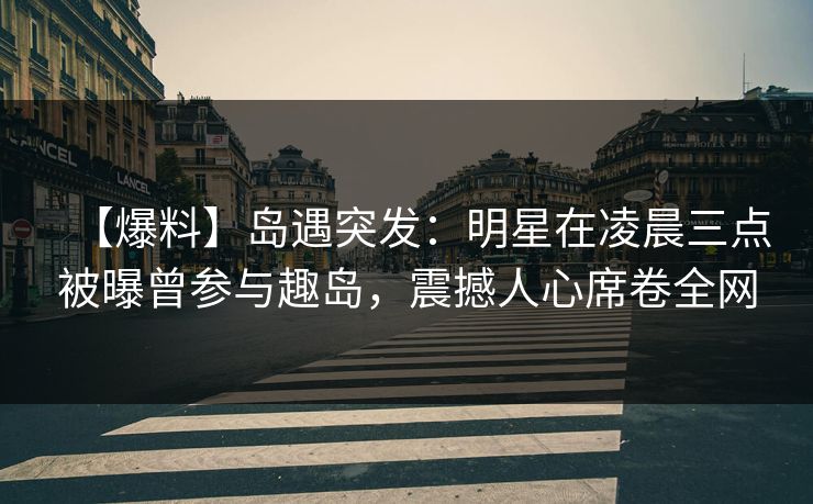 【爆料】岛遇突发：明星在凌晨三点被曝曾参与趣岛，震撼人心席卷全网