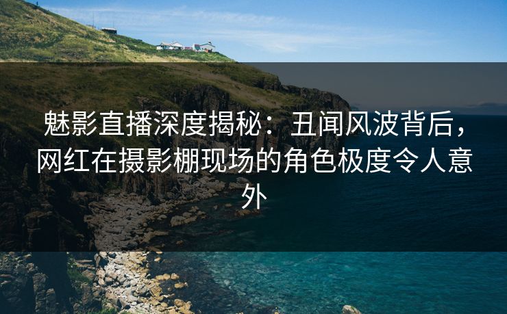 魅影直播深度揭秘：丑闻风波背后，网红在摄影棚现场的角色极度令人意外